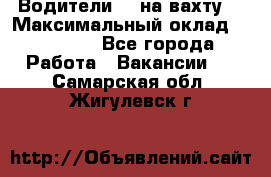 Водители BC на вахту. › Максимальный оклад ­ 99 000 - Все города Работа » Вакансии   . Самарская обл.,Жигулевск г.